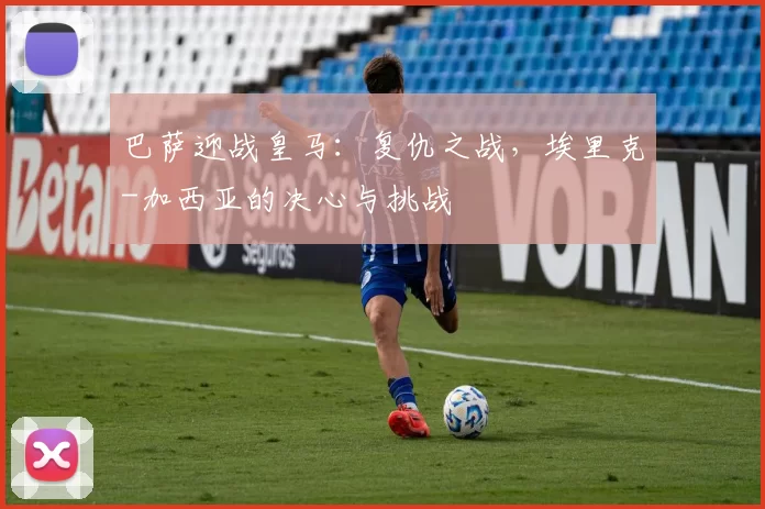 巴萨迎战皇马：复仇之战，埃里克-加西亚的决心与挑战