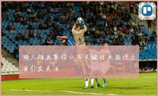 湖人雄鹿赛程公布关键对决接连上演引发关注