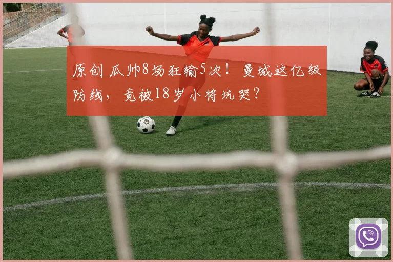 原创 瓜帅8场狂输5次！曼城这亿级防线，竟被18岁小将坑哭？