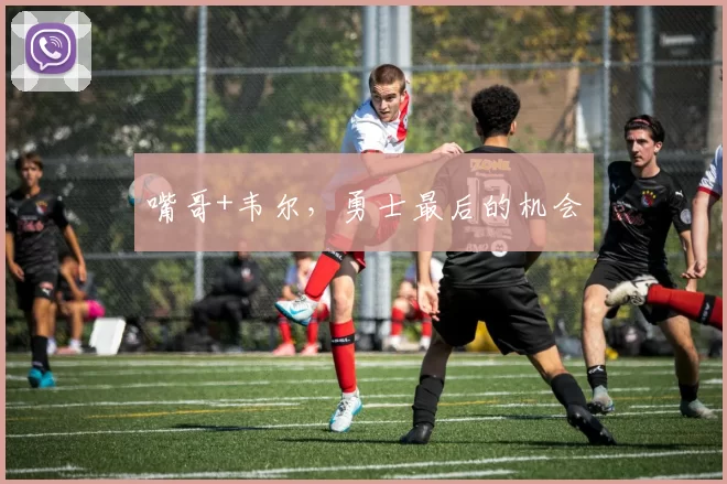 嘴哥+韦尔，勇士最后的机会