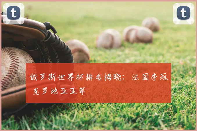 俄罗斯世界杯排名揭晓:法国夺冠 克罗地亚亚军