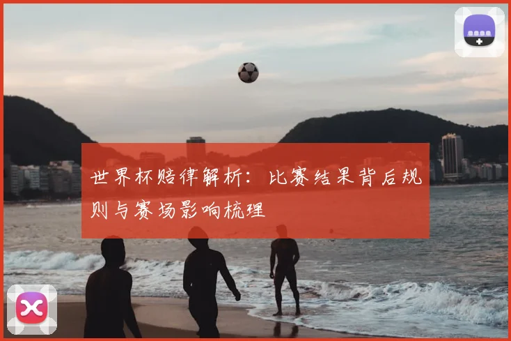 世界杯赔律解析：比赛结果背后规则与赛场影响梳理