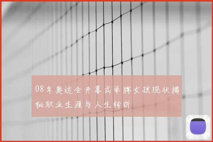 08年奥运会开幕式举牌女孩现状揭秘职业生涯与人生转折