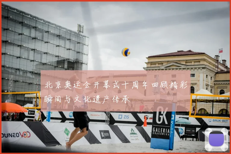 北京奥运会开幕式十周年回顾精彩瞬间与文化遗产传承