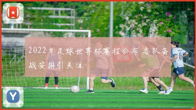 2022年足球世界杯赛程公布 各队备战安排引关注
