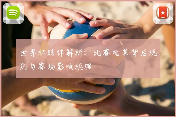 世界杯赔律解析：比赛结果背后规则与赛场影响梳理