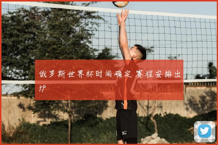 俄罗斯世界杯时间确定 赛程安排出炉