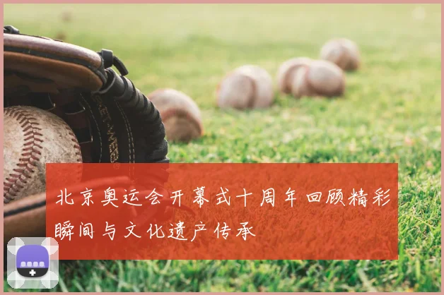 北京奥运会开幕式十周年回顾精彩瞬间与文化遗产传承
