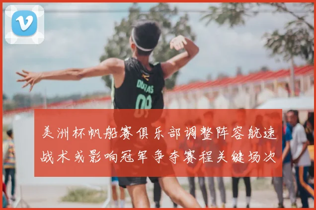 美洲杯帆船赛俱乐部调整阵容航速战术或影响冠军争夺赛程关键场次看点