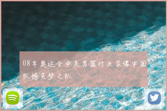 08年奥运会中美男篮对决录像中国队憾负梦之队