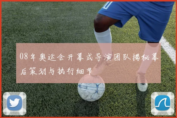 08年奥运会开幕式导演团队揭秘幕后策划与执行细节