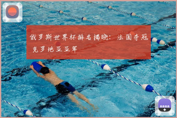 俄罗斯世界杯排名揭晓:法国夺冠 克罗地亚亚军