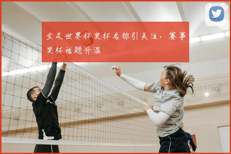 女足世界杯奖杯名称引关注，赛事奖杯话题升温