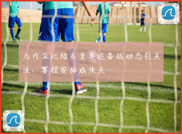 几内亚比绍东京奥运备战动态引关注,赛程安排成焦点